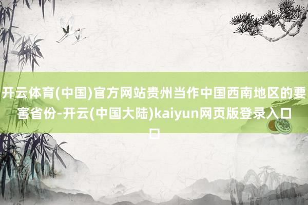 开云体育(中国)官方网站贵州当作中国西南地区的要害省份-开云(中国大陆)kaiyun网页版登录入口