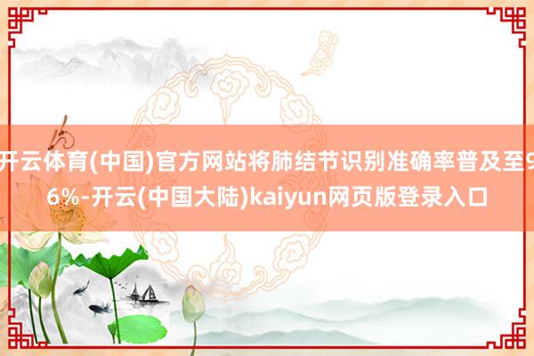 开云体育(中国)官方网站将肺结节识别准确率普及至96%-开云(中国大陆)kaiyun网页版登录入口
