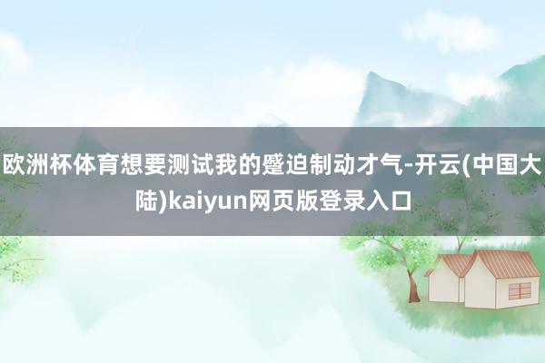 欧洲杯体育想要测试我的蹙迫制动才气-开云(中国大陆)kaiyun网页版登录入口