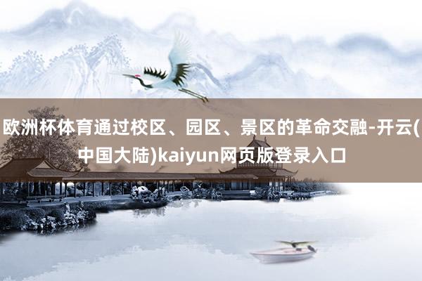 欧洲杯体育通过校区、园区、景区的革命交融-开云(中国大陆)kaiyun网页版登录入口