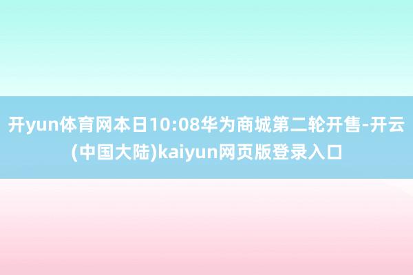开yun体育网本日10:08华为商城第二轮开售-开云(中国大陆)kaiyun网页版登录入口