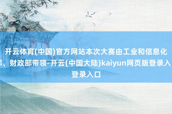 开云体育(中国)官方网站　　本次大赛由工业和信息化部、财政部带领-开云(中国大陆)kaiyun网页版登录入口