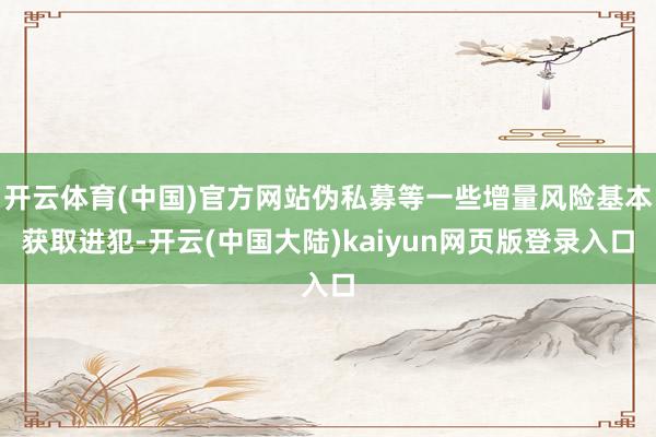 开云体育(中国)官方网站伪私募等一些增量风险基本获取进犯-开云(中国大陆)kaiyun网页版登录入口
