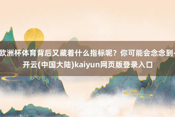 欧洲杯体育背后又藏着什么指标呢？你可能会念念到-开云(中国大陆)kaiyun网页版登录入口