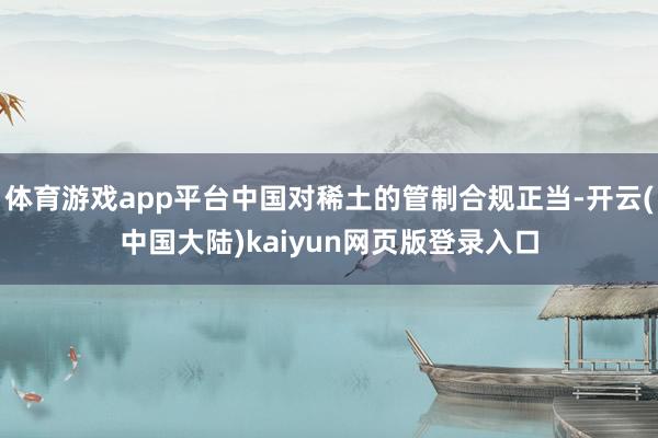 体育游戏app平台中国对稀土的管制合规正当-开云(中国大陆)kaiyun网页版登录入口