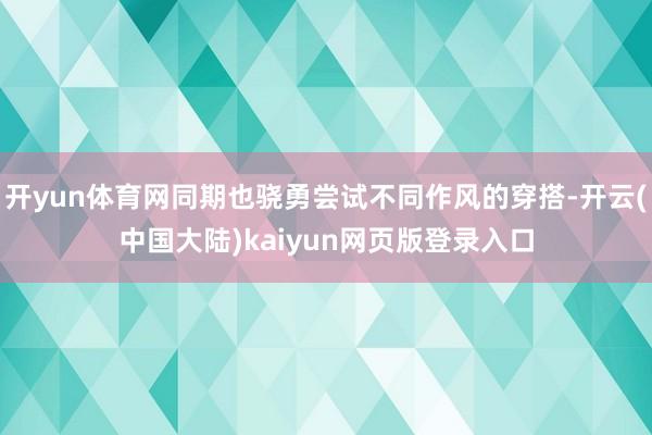 开yun体育网同期也骁勇尝试不同作风的穿搭-开云(中国大陆)kaiyun网页版登录入口