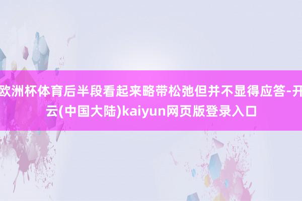 欧洲杯体育后半段看起来略带松弛但并不显得应答-开云(中国大陆)kaiyun网页版登录入口