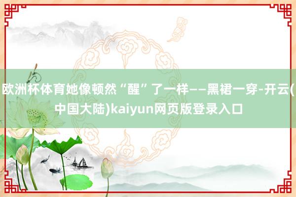 欧洲杯体育她像顿然“醒”了一样——黑裙一穿-开云(中国大陆)kaiyun网页版登录入口