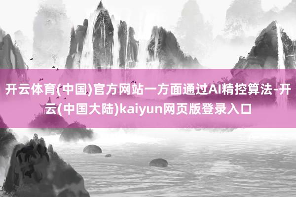 开云体育(中国)官方网站一方面通过AI精控算法-开云(中国大陆)kaiyun网页版登录入口