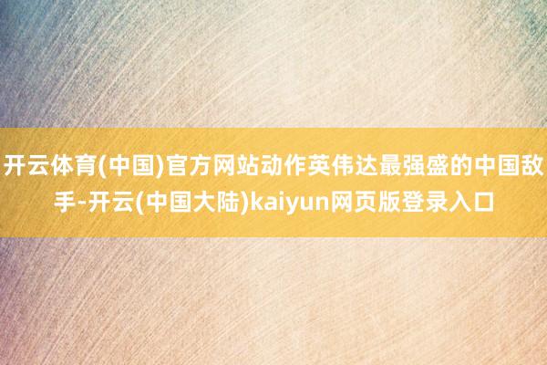 开云体育(中国)官方网站动作英伟达最强盛的中国敌手-开云(中国大陆)kaiyun网页版登录入口