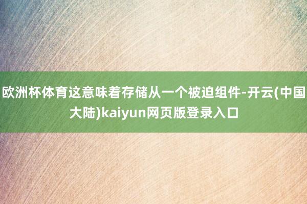欧洲杯体育这意味着存储从一个被迫组件-开云(中国大陆)kaiyun网页版登录入口