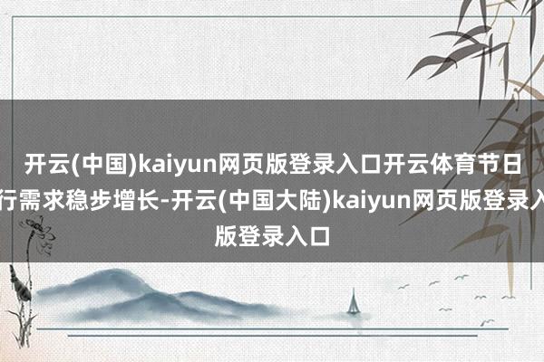开云(中国)kaiyun网页版登录入口开云体育节日出行需求稳步增长-开云(中国大陆)kaiyun网页版登录入口