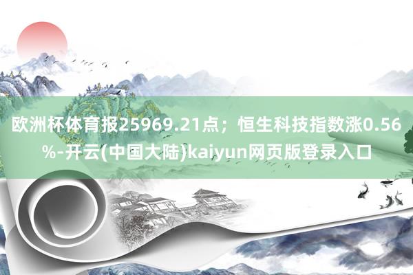 欧洲杯体育报25969.21点；恒生科技指数涨0.56%-开云(中国大陆)kaiyun网页版登录入口