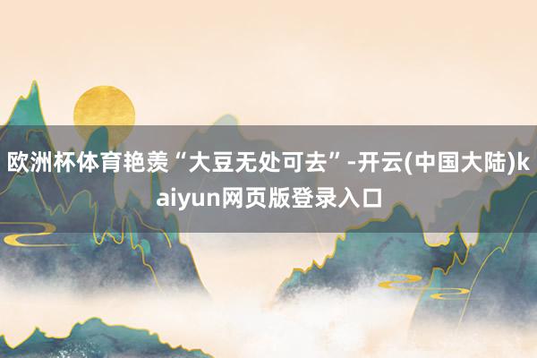 欧洲杯体育艳羡“大豆无处可去”-开云(中国大陆)kaiyun网页版登录入口