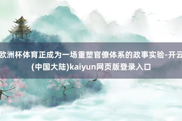欧洲杯体育正成为一场重塑官僚体系的政事实验-开云(中国大陆)kaiyun网页版登录入口