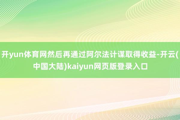 开yun体育网然后再通过阿尔法计谋取得收益-开云(中国大陆)kaiyun网页版登录入口