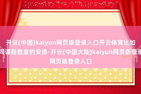 开云(中国)kaiyun网页版登录入口开云体育比如说不同课程教室的安排-开云(中国大陆)kaiyun网页版登录入口
