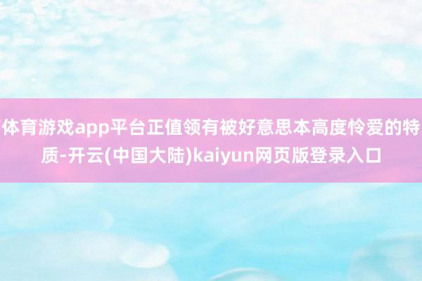 体育游戏app平台正值领有被好意思本高度怜爱的特质-开云(中国大陆)kaiyun网页版登录入口