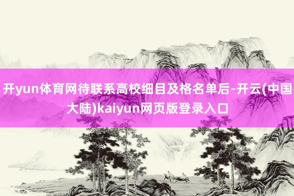 开yun体育网待联系高校细目及格名单后-开云(中国大陆)kaiyun网页版登录入口