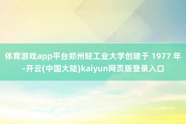 体育游戏app平台郑州轻工业大学创建于 1977 年-开云(中国大陆)kaiyun网页版登录入口
