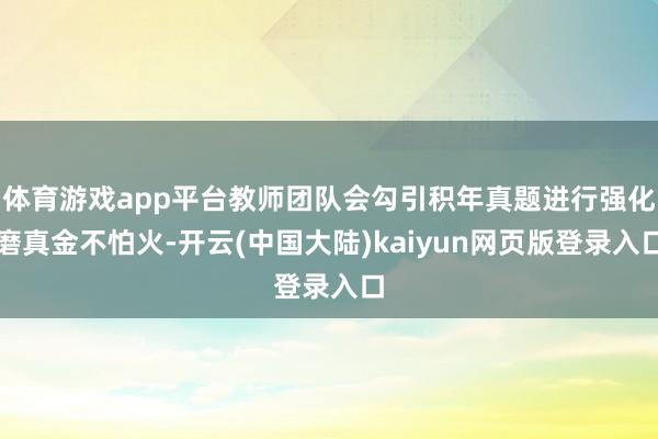 体育游戏app平台教师团队会勾引积年真题进行强化磨真金不怕火-开云(中国大陆)kaiyun网页版登录入口