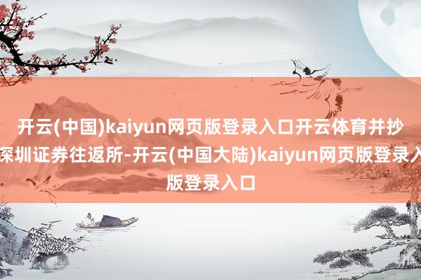 开云(中国)kaiyun网页版登录入口开云体育并抄报深圳证券往返所-开云(中国大陆)kaiyun网页版登录入口
